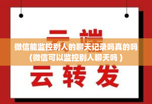 微信能监控别人的聊天记录吗真的吗(微信可以监控别人聊天吗 )