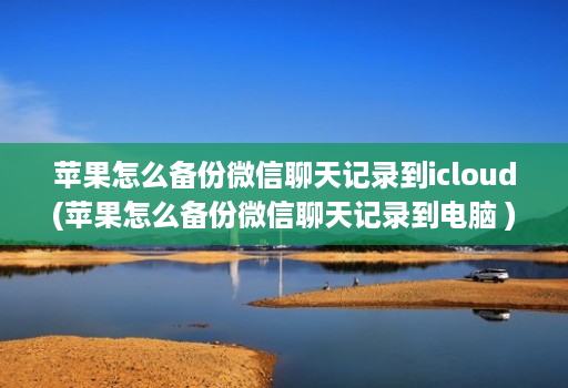 苹果怎么备份微信聊天记录到icloud(苹果怎么备份微信聊天记录到电脑 )