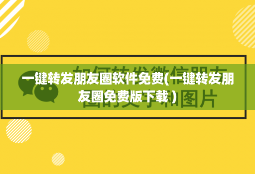 一键转发朋友圈软件免费(一键转发朋友圈免费版下载 )