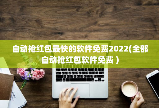 自动抢荭包最快的软件免费2022(全部自动抢荭包软件免费 )