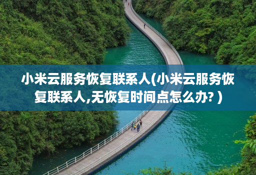 小米云服务恢复联系人(小米云服务恢复联系人,无恢复时间点怎么办? )