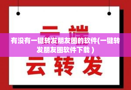 有没有一键转发朋友圈的软件(一键转发朋友圈软件下载 )