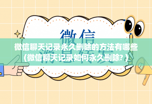 微信聊天记录永久删除的方法有哪些(微信聊天记录如何永久删除? )