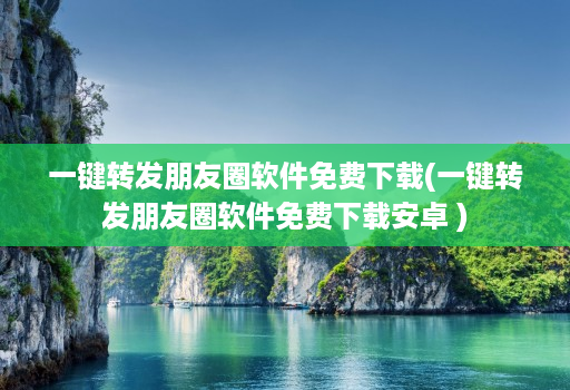 一键转发朋友圈软件免费下载(一键转发朋友圈软件免费下载<strong>安卓</strong> )