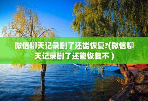 微信聊天记录删了还能恢复?(微信聊天记录删了还能恢复不 )