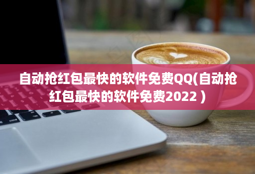 自动抢红包最快的软件免费QQ(自动抢红包最快的软件免费2022 )