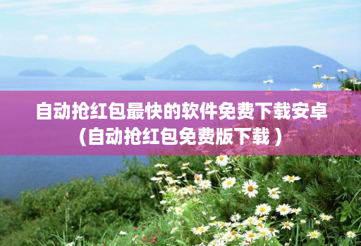 自动抢红包最快的软件免费下载<strong>安卓</strong>(自动抢红包免费版下载 )