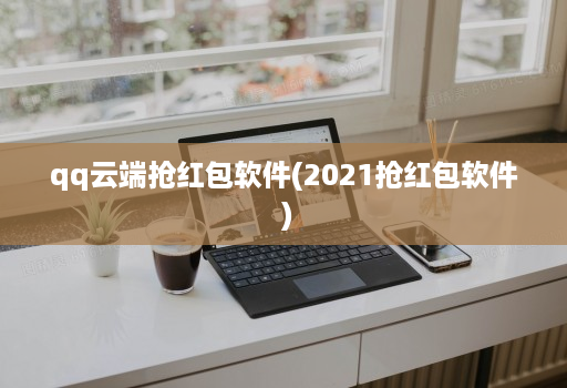 qq云端抢荭包软件(2021抢荭包软件 )