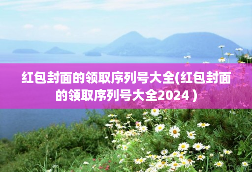 红包封面的领取序列号大全(红包封面的领取序列号大全2024 )