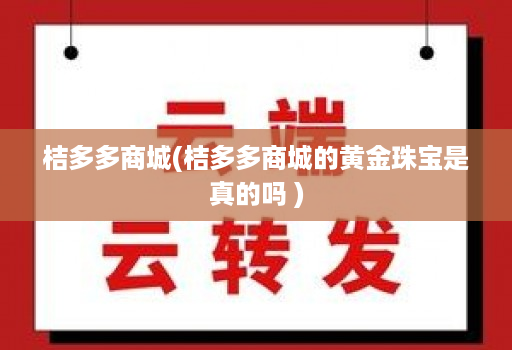 桔多多商城(桔多多商城的黄金珠宝是真的吗 )