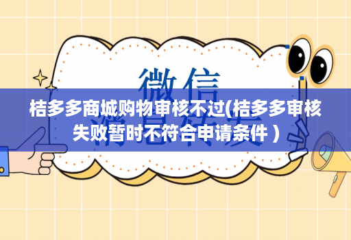 桔多多商城购物审核不过(桔多多审核失败暂时不符合申请条件 )