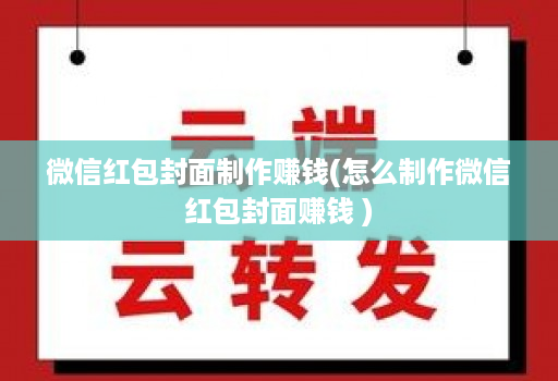 微信红包封面制作赚钱(怎么制作微信红包封面赚钱 )