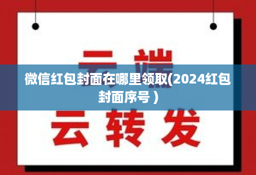 微信红包封面在哪里领取(2024红包封面序号 )