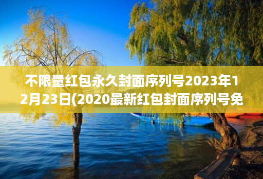 不限量红包永久封面序列号2023年12月23日(2020最新红包封面序列号免费 )