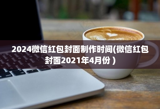 2024微信红包封面制作时间(微信红包封面2021年4月份 )