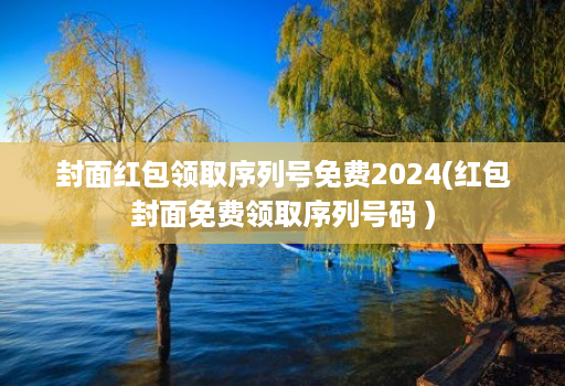 封面红包领取序列号免费2024(红包封面免费领取序列号码 )