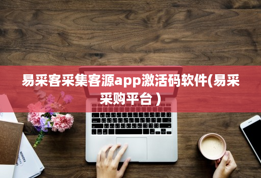 易采客采集客源app激活码软件(易采采购平台 )