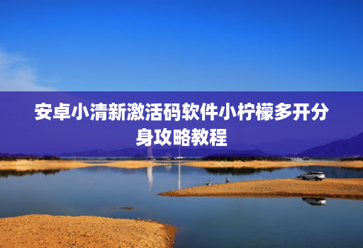 安卓小清新激活码软件小柠檬多开分身攻略教程