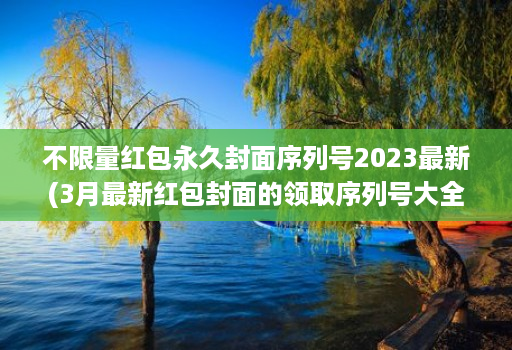 不限量红包永久封面序列号2023最新(3月最新红包封面的领取序列号大全 )