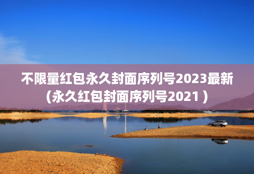 不限量红包永久封面序列号2023最新(永久红包封面序列号2021 )