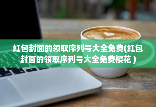 红包封面的领取序列号大全免费(红包封面的领取序列号大全免费樱花 )