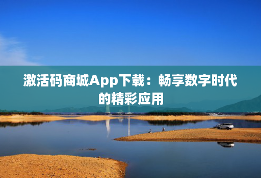 激活码商城App下载：畅享数字时代的精彩应用