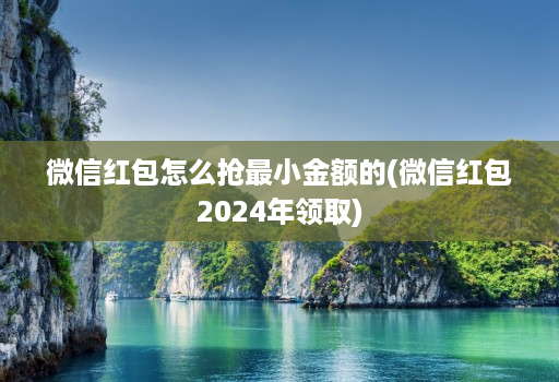 微信红包怎么抢最小金额的(微信红包2024年领取)