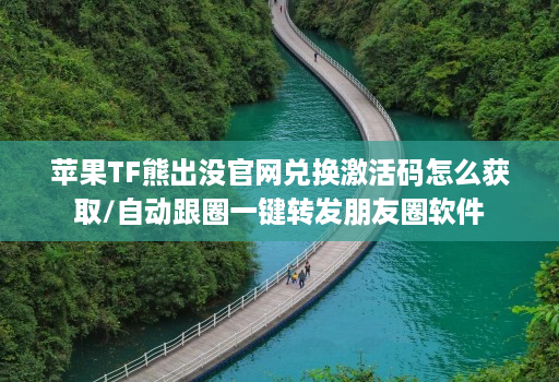 苹果TF熊出没官网兑换激活码怎么获取/自动跟圈一键转发朋友圈软件