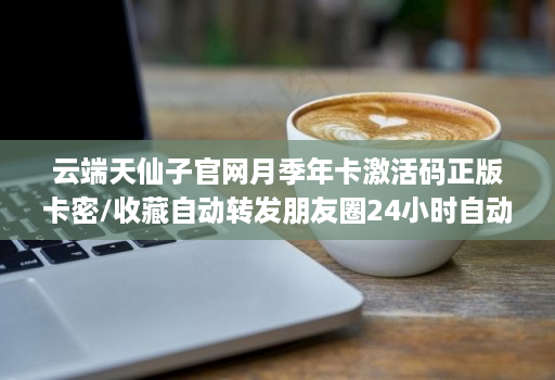 <strong>云端</strong>天仙子官网月季年卡激活码正版卡密/收藏自动转发朋友圈24小时自动收款