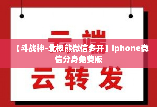 【斗战神-北极熊微信多开】iphone微信分身免费版