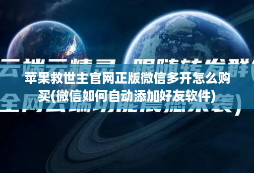 苹果救世主官网正版微信多开怎么购买(微信如何自动添加好友软件)