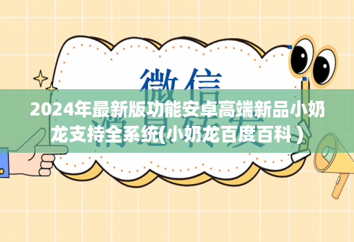 2024年最新版功能<strong>安卓</strong>高端新品小奶龙支持全系统(小奶龙百度百科 )