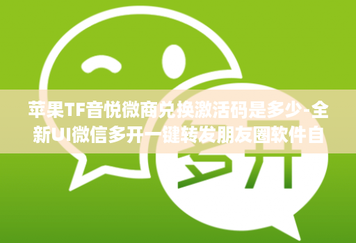 苹果TF音悦微商兑换激活码是多少-全新UI微信多开一键转发朋友圈软件自动跟圈转发