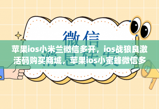 苹果ios小米兰微信多开，ios战狼良激活码购买商城，苹果ios小蜜蜂微信多开