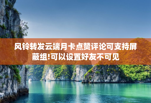 风铃转发云端月卡点赞评论可支持屏蔽组!可以设置好友不可见