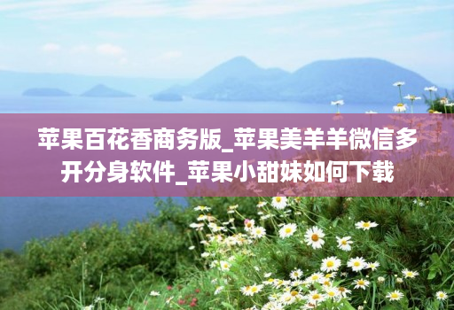 苹果百花香商务版_苹果美羊羊微信多开分身软件_苹果小甜妹如何下载