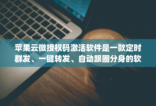 <strong>苹果</strong>云微授权码激活软件是一款定时群发、一键转发、自动跟圈分身的软件