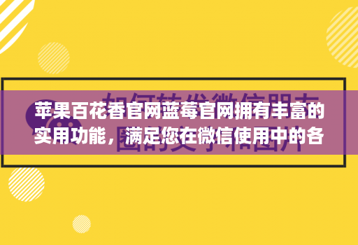 <strong>苹果</strong>百花香官网蓝莓官网拥有丰富的实用功能，满足您在微信使用中的各种需求