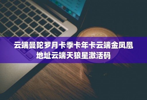 云端曼陀罗月卡季卡年卡云端金凤凰地址云端天狼星激活码