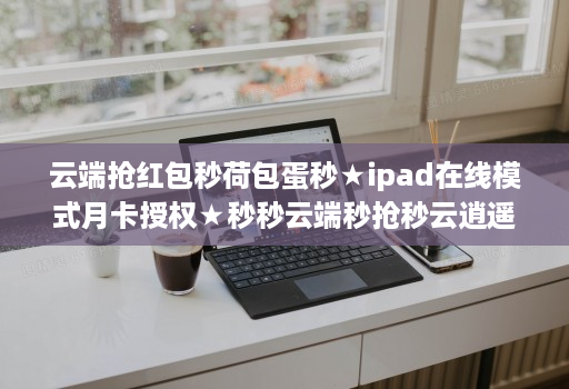 云端抢荭包秒荷包蛋秒★ipad在线模式月卡授权★秒秒云端秒抢秒云逍遥秒使用教程