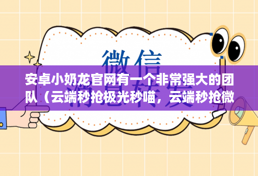 安卓小奶龙官网有一个非常强大的团队（云端秒抢极光秒喵，云端秒抢微利秒，云端秒抢吉祥云）