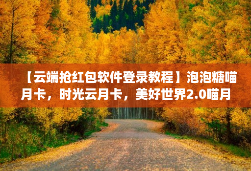 【云端抢荭包软件登录教程】泡泡糖喵月卡，时光云月卡，美好世界2.0喵月卡