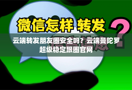 <strong>云端转发</strong>朋友圈安全吗？云端曼陀罗超级稳定跟圈官网