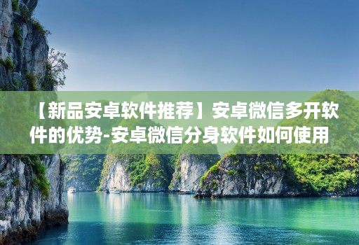 【新品安卓软件推荐】安卓微信多开软件的优势-安卓微信分身软件如何使用更安全