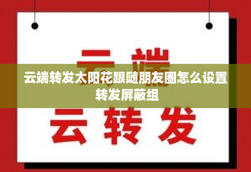 云端转发太阳花跟随朋友圈怎么设置 转发屏蔽组