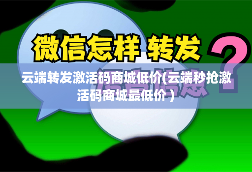 云端转发激活码商城低价(云端秒抢激活码商城最低价 )