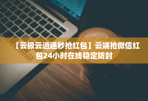 【云极云逍遥秒抢荭包】云端抢微信红包24小时在线稳定防封