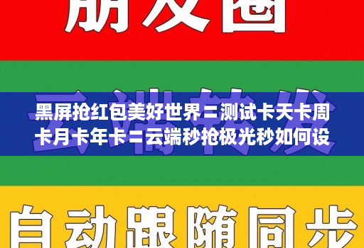 黑屏抢红包美好世界〓测试卡天卡周卡月卡年卡〓云端秒抢极光秒如何设置不封号