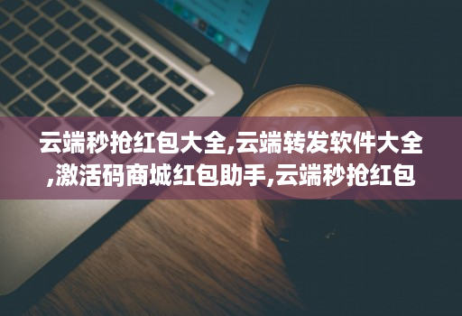 云端秒抢红包大全,<strong>云端转发</strong>软件大全,激活码商城红包助手,云端秒抢红包