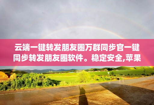 云端一键转发朋友圈万群同步官一键同步转发朋友圈软件。稳定安全,苹果、<strong>安卓</strong>、华为手机通用